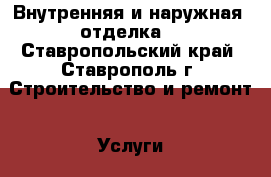 Внутренняя и наружная  отделка  - Ставропольский край, Ставрополь г. Строительство и ремонт » Услуги   . Ставропольский край